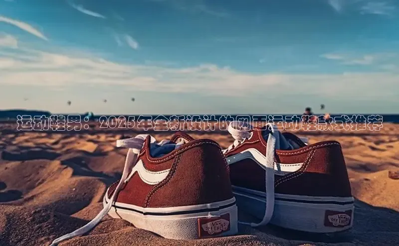 运动鞋男：2025年全新设计的网面运动鞋款式推荐