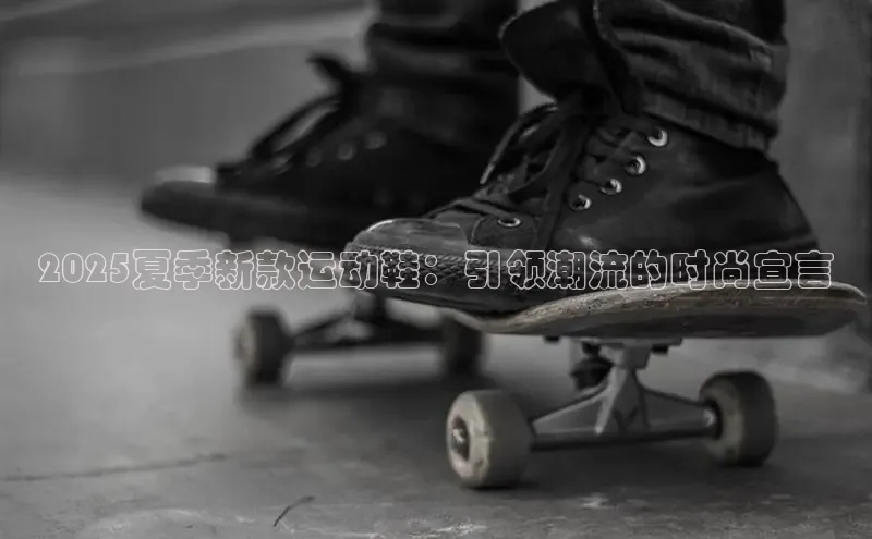 2025夏季新款运动鞋：引领潮流的时尚宣言