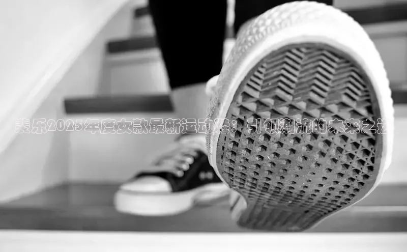 裴乐2025年度女款最新运动鞋：引领潮流的未来之选